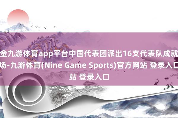 现金九游体育app平台中国代表团派出16支代表队成就赛场-九游体育(Nine Game Sports)官方网站 登录入口