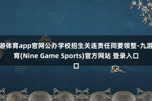 九游体育app官网公办学校招生关连责任同要领整-九游体育(Nine Game Sports)官方网站 登录入口