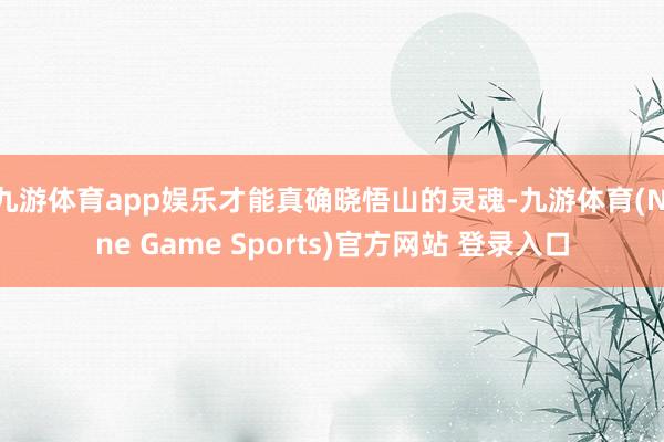 九游体育app娱乐才能真确晓悟山的灵魂-九游体育(Nine Game Sports)官方网站 登录入口