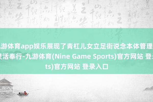 九游体育app娱乐展现了青杠儿女立足街说念本体管理问题的灵活奉行-九游体育(Nine Game Sports)官方网站 登录入口