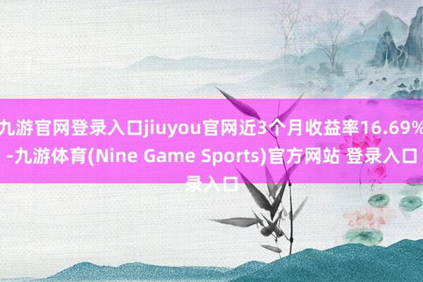 九游官网登录入口jiuyou官网近3个月收益率16.69%-九游体育(Nine Game Sports)官方网站 登录入口