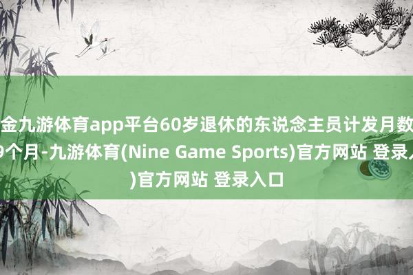 现金九游体育app平台60岁退休的东说念主员计发月数为139个月-九游体育(Nine Game Sports)官方网站 登录入口