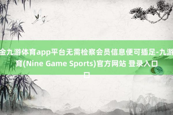 现金九游体育app平台无需检察会员信息便可插足-九游体育(Nine Game Sports)官方网站 登录入口