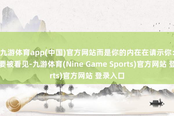 九游体育app(中国)官方网站而是你的内在在请示你：「我需要被看见-九游体育(Nine Game Sports)官方网站 登录入口