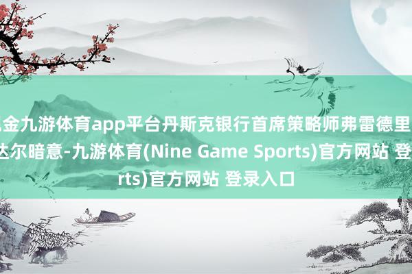 现金九游体育app平台丹斯克银行首席策略师弗雷德里克·罗梅达尔暗意-九游体育(Nine Game Sports)官方网站 登录入口