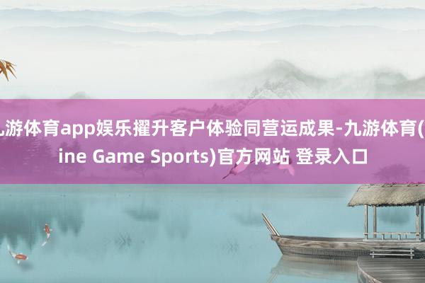 九游体育app娱乐擢升客户体验同营运成果-九游体育(Nine Game Sports)官方网站 登录入口