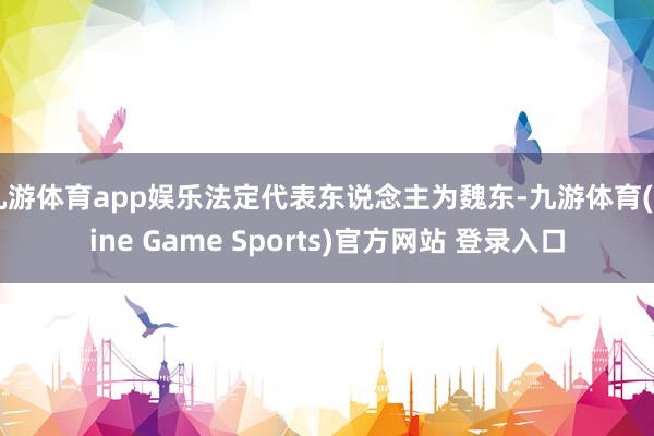 九游体育app娱乐法定代表东说念主为魏东-九游体育(Nine Game Sports)官方网站 登录入口