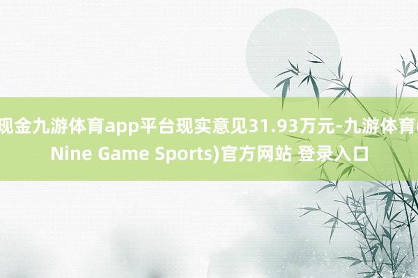 现金九游体育app平台现实意见31.93万元-九游体育(Nine Game Sports)官方网站 登录入口