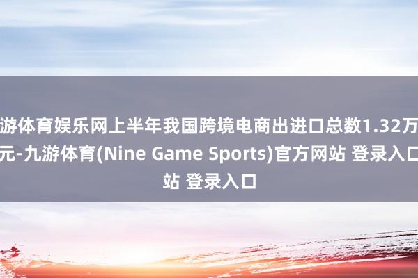 九游体育娱乐网上半年我国跨境电商出进口总数1.32万亿元-九游体育(Nine Game Sports)官方网站 登录入口