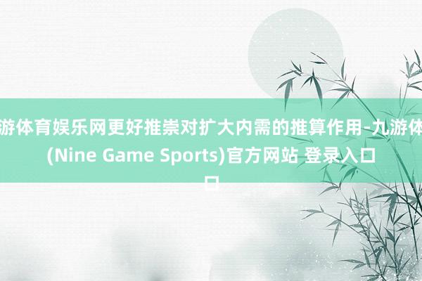 九游体育娱乐网更好推崇对扩大内需的推算作用-九游体育(Nine Game Sports)官方网站 登录入口