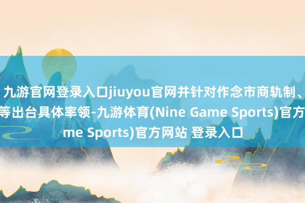 九游官网登录入口jiuyou官网并针对作念市商轨制、走动行动法式等出台具体率领-九游体育(Nine Game Sports)官方网站 登录入口