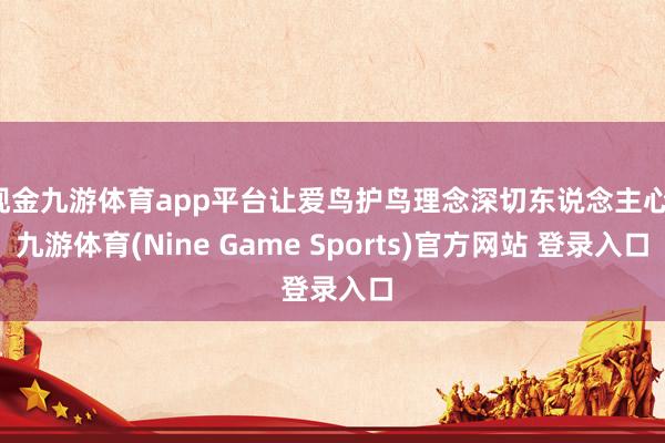现金九游体育app平台让爱鸟护鸟理念深切东说念主心-九游体育(Nine Game Sports)官方网站 登录入口