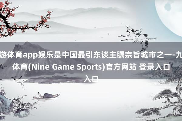 九游体育app娱乐是中国最引东谈主瞩宗旨城市之一-九游体育(Nine Game Sports)官方网站 登录入口