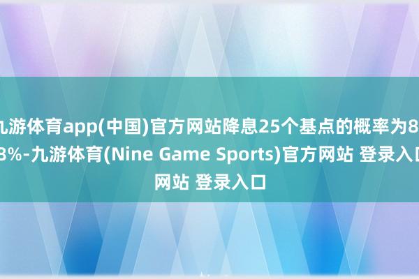 九游体育app(中国)官方网站降息25个基点的概率为82.8%-九游体育(Nine Game Sports)官方网站 登录入口