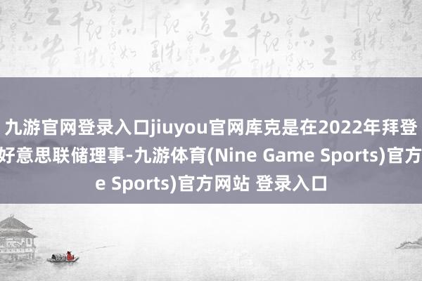 九游官网登录入口jiuyou官网库克是在2022年拜登任期内任命的好意思联储理事-九游体育(Nine Game Sports)官方网站 登录入口