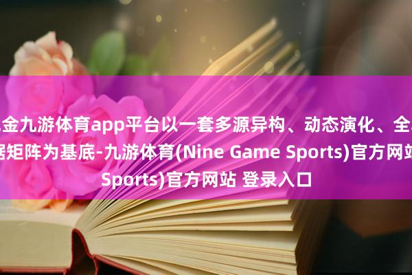 现金九游体育app平台以一套多源异构、动态演化、全域掩盖的数据矩阵为基底-九游体育(Nine Game Sports)官方网站 登录入口
