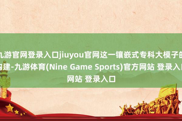 九游官网登录入口jiuyou官网这一镶嵌式专科大模子的构建-九游体育(Nine Game Sports)官方网站 登录入口