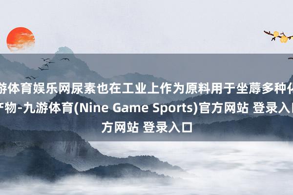 九游体育娱乐网尿素也在工业上作为原料用于坐蓐多种化工产物-九游体育(Nine Game Sports)官方网站 登录入口