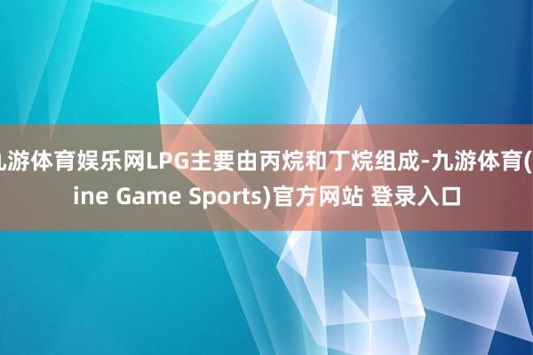 九游体育娱乐网LPG主要由丙烷和丁烷组成-九游体育(Nine Game Sports)官方网站 登录入口
