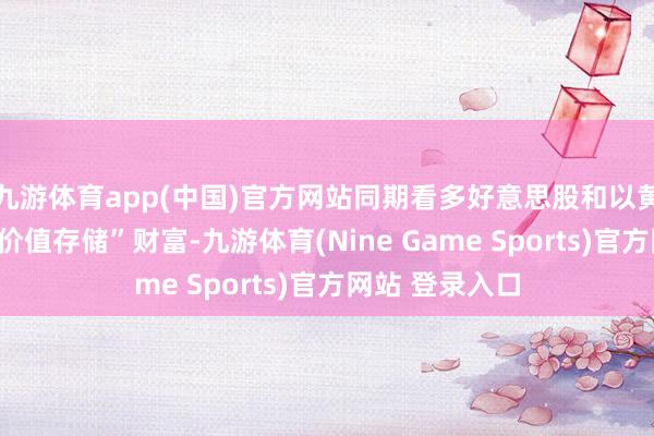 九游体育app(中国)官方网站同期看多好意思股和以黄金为代表的“价值存储”财富-九游体育(Nine Game Sports)官方网站 登录入口