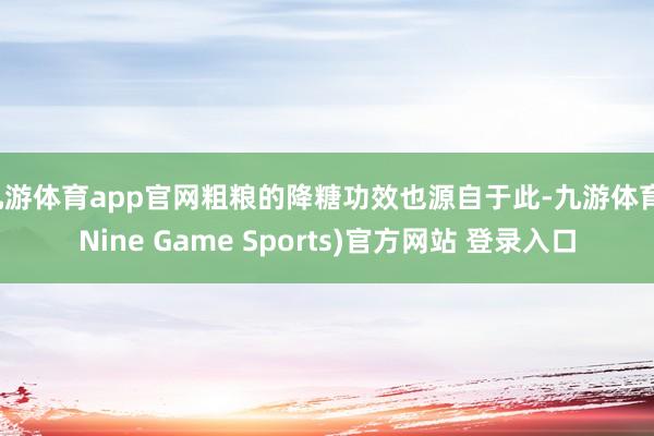 九游体育app官网粗粮的降糖功效也源自于此-九游体育(Nine Game Sports)官方网站 登录入口