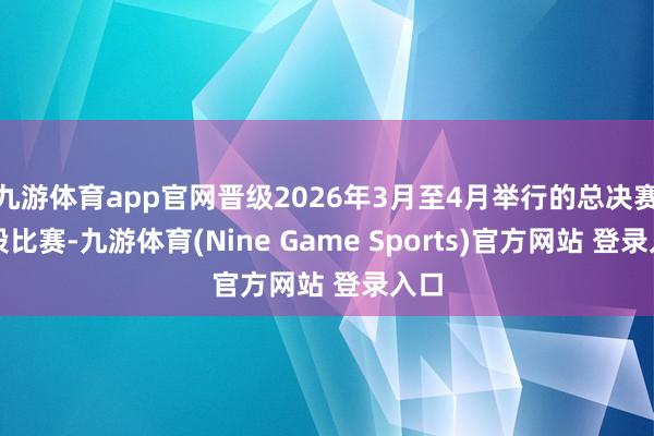 九游体育app官网晋级2026年3月至4月举行的总决赛阶段比赛-九游体育(Nine Game Sports)官方网站 登录入口
