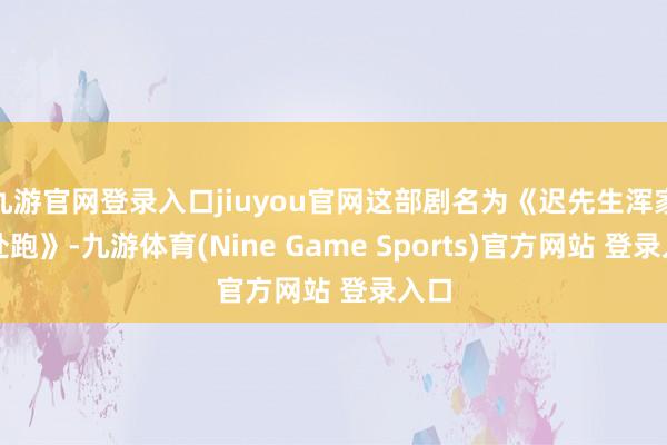 九游官网登录入口jiuyou官网这部剧名为《迟先生浑家到处跑》-九游体育(Nine Game Sports)官方网站 登录入口