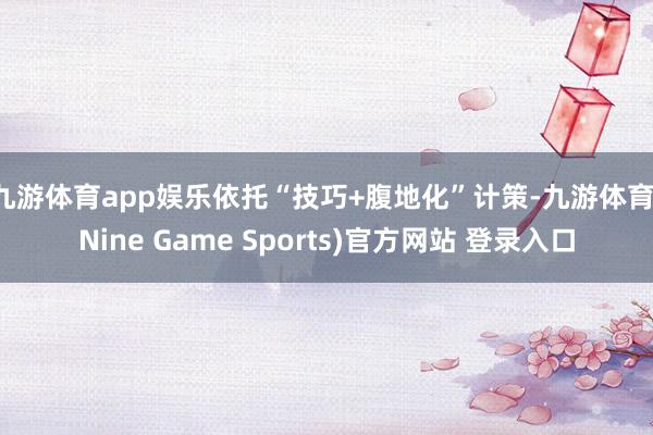 九游体育app娱乐依托“技巧+腹地化”计策-九游体育(Nine Game Sports)官方网站 登录入口