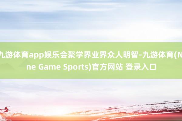 九游体育app娱乐会聚学界业界众人明智-九游体育(Nine Game Sports)官方网站 登录入口