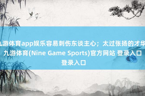 九游体育app娱乐容易刺伤东谈主心；太过张扬的才华-九游体育(Nine Game Sports)官方网站 登录入口