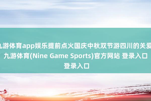 九游体育app娱乐提前点火国庆中秋双节游四川的关爱-九游体育(Nine Game Sports)官方网站 登录入口