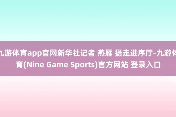 九游体育app官网新华社记者 燕雁 摄　　走进序厅-九游体育(Nine Game Sports)官方网站 登录入口
