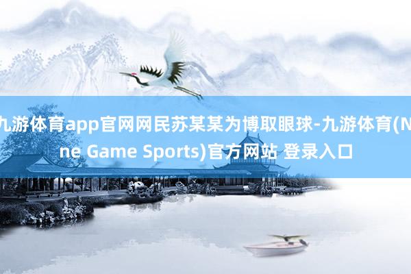 九游体育app官网网民苏某某为博取眼球-九游体育(Nine Game Sports)官方网站 登录入口