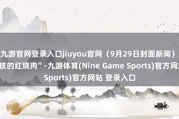 九游官网登录入口jiuyou官网（9月29日封面新闻）　　看到“卖女孩的红烧肉”-九游体育(Nine Game Sports)官方网站 登录入口