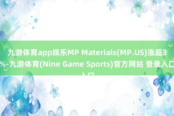 九游体育app娱乐MP Materials(MP.US)涨超3%-九游体育(Nine Game Sports)官方网站 登录入口