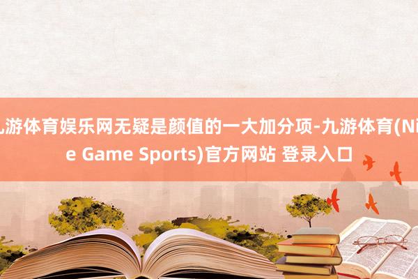 九游体育娱乐网无疑是颜值的一大加分项-九游体育(Nine Game Sports)官方网站 登录入口
