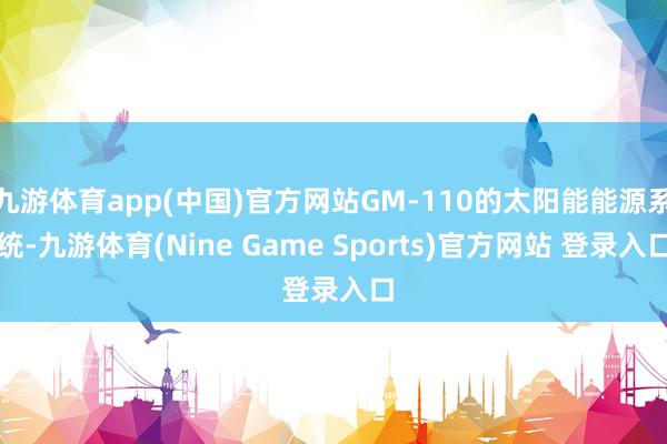 九游体育app(中国)官方网站GM-110的太阳能能源系统-九游体育(Nine Game Sports)官方网站 登录入口