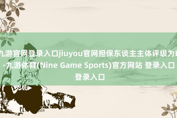 九游官网登录入口jiuyou官网担保东谈主主体评级为B-九游体育(Nine Game Sports)官方网站 登录入口