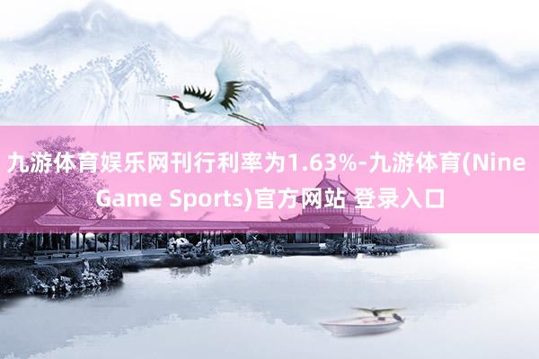 九游体育娱乐网刊行利率为1.63%-九游体育(Nine Game Sports)官方网站 登录入口