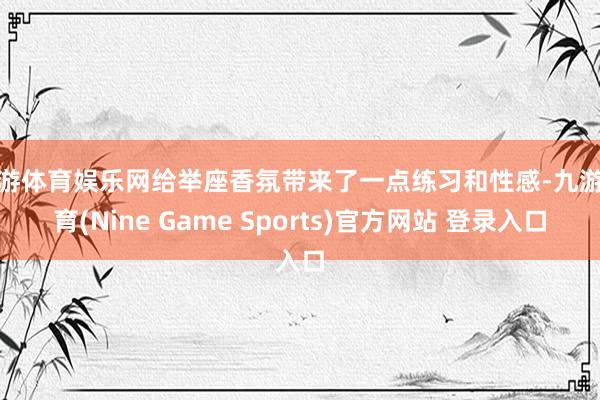 九游体育娱乐网给举座香氛带来了一点练习和性感-九游体育(Nine Game Sports)官方网站 登录入口