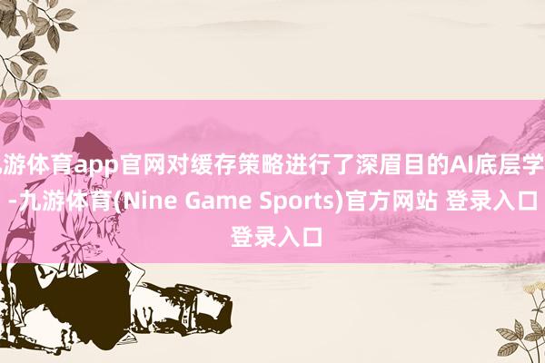 九游体育app官网对缓存策略进行了深眉目的AI底层学习-九游体育(Nine Game Sports)官方网站 登录入口