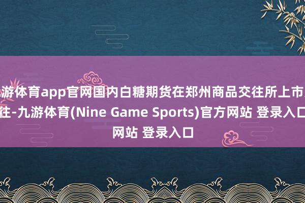 九游体育app官网国内白糖期货在郑州商品交往所上市交往-九游体育(Nine Game Sports)官方网站 登录入口
