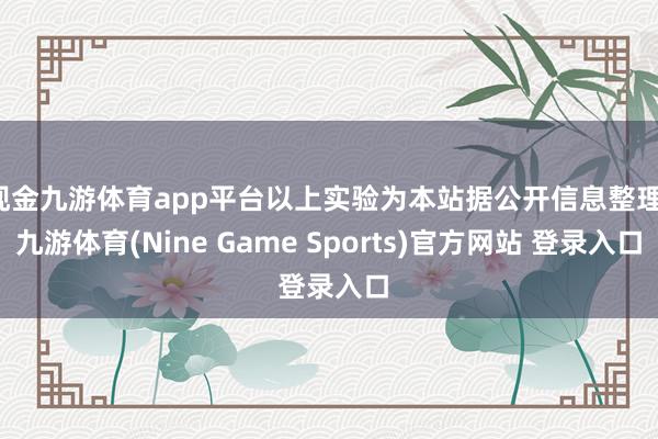 现金九游体育app平台以上实验为本站据公开信息整理-九游体育(Nine Game Sports)官方网站 登录入口