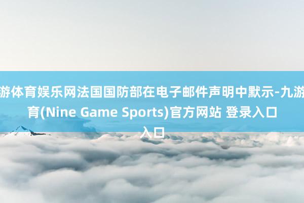 九游体育娱乐网法国国防部在电子邮件声明中默示-九游体育(Nine Game Sports)官方网站 登录入口