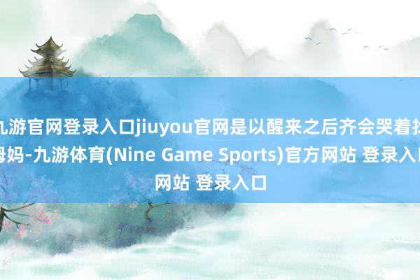 九游官网登录入口jiuyou官网是以醒来之后齐会哭着找姆妈-九游体育(Nine Game Sports)官方网站 登录入口