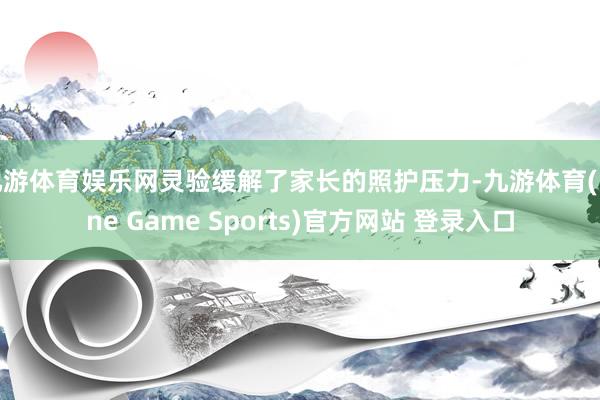 九游体育娱乐网灵验缓解了家长的照护压力-九游体育(Nine Game Sports)官方网站 登录入口