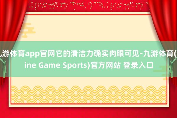 九游体育app官网它的清洁力确实肉眼可见-九游体育(Nine Game Sports)官方网站 登录入口