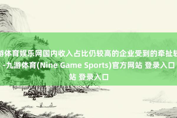 九游体育娱乐网国内收入占比仍较高的企业受到的牵扯较大-九游体育(Nine Game Sports)官方网站 登录入口