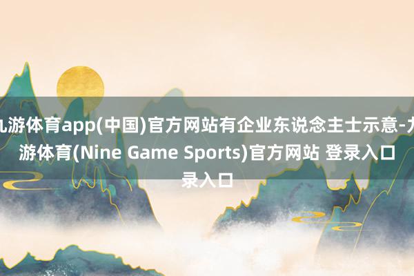 九游体育app(中国)官方网站有企业东说念主士示意-九游体育(Nine Game Sports)官方网站 登录入口