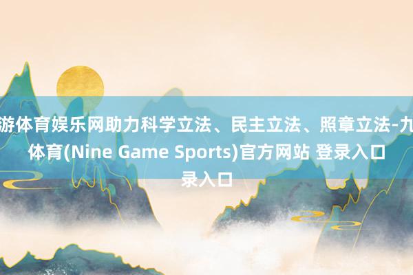 九游体育娱乐网助力科学立法、民主立法、照章立法-九游体育(Nine Game Sports)官方网站 登录入口